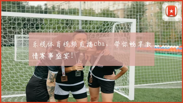 乐视体育视频直播cba，带你畅享激情赛事盛宴！