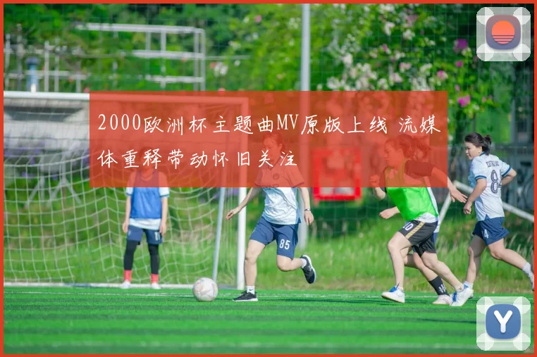 2000欧洲杯主题曲MV原版上线 流媒体重释带动怀旧关注