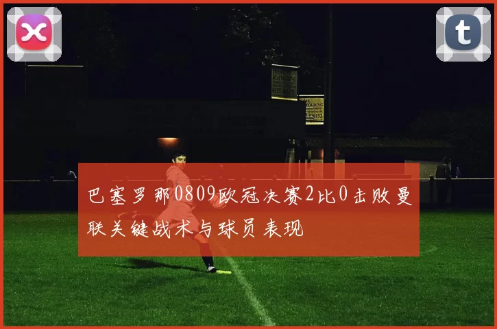 巴塞罗那0809欧冠决赛2比0击败曼联关键战术与球员表现