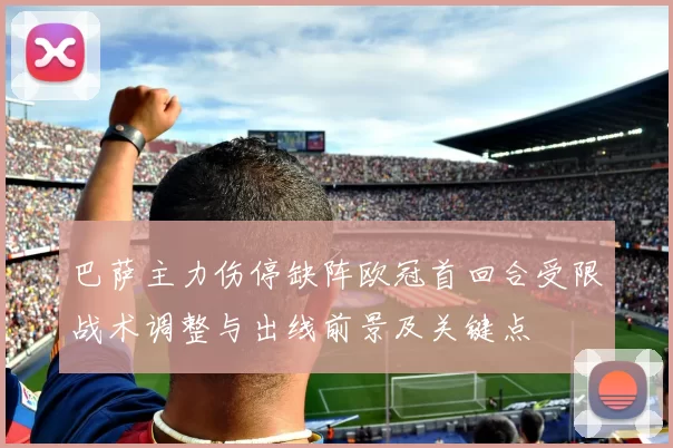 巴萨主力伤停缺阵欧冠首回合受限战术调整与出线前景及关键点