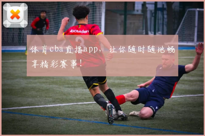 体育cba直播app，让你随时随地畅享精彩赛事！