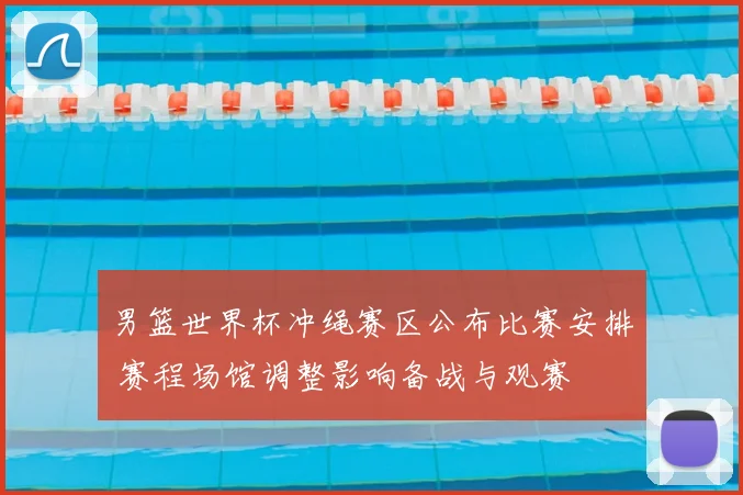 男篮世界杯冲绳赛区公布比赛安排 赛程场馆调整影响备战与观赛