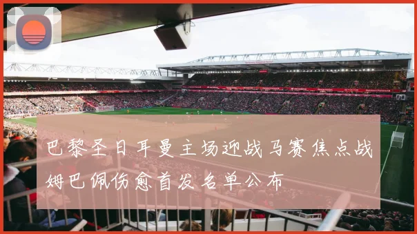 巴黎圣日耳曼主场迎战马赛焦点战姆巴佩伤愈首发名单公布