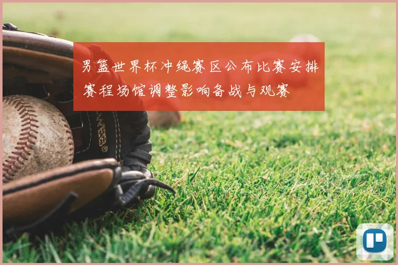 男篮世界杯冲绳赛区公布比赛安排 赛程场馆调整影响备战与观赛