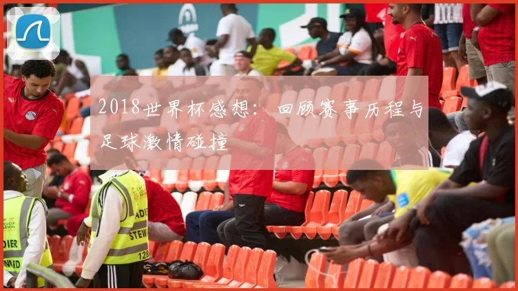 2018世界杯感想:回顾赛事历程与足球激情碰撞