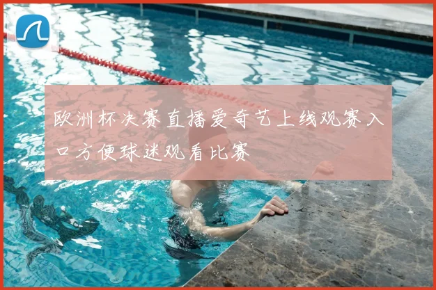 欧洲杯决赛直播爱奇艺上线观赛入口方便球迷观看比赛