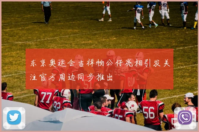 东京奥运会吉祥物公仔亮相引发关注官方周边同步推出