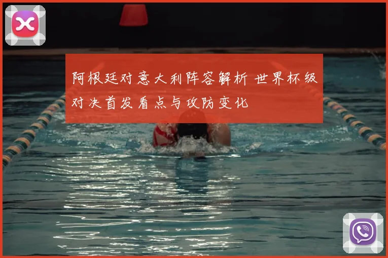 阿根廷对意大利阵容解析 世界杯级对决首发看点与攻防变化