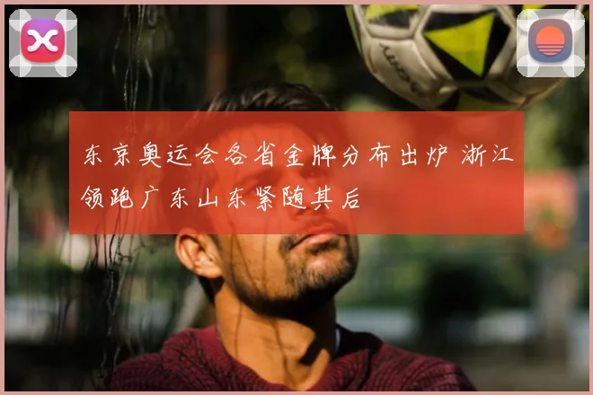 东京奥运会各省金牌分布出炉 浙江领跑广东山东紧随其后