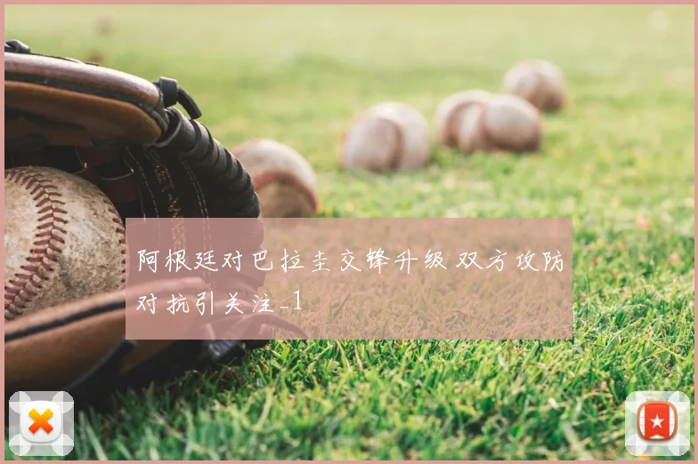 阿根廷对巴拉圭交锋升级 双方攻防对抗引关注_1