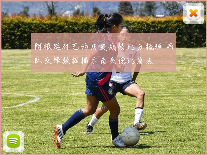 阿根廷对巴西历史战绩比分梳理 两队交锋数据揭示南美德比看点
