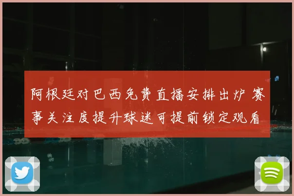 阿根廷对巴西免费直播安排出炉 赛事关注度提升球迷可提前锁定观看渠道
