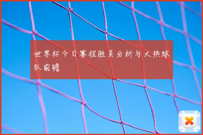 世界杯今日赛程胜负分析与大热球队前瞻