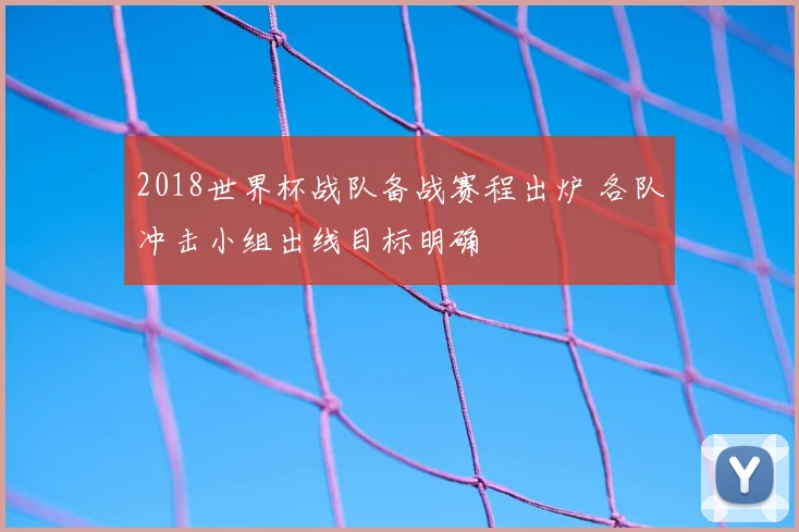 2018世界杯战队备战赛程出炉 各队冲击小组出线目标明确